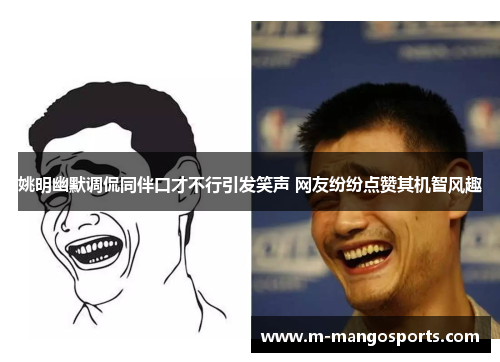 姚明幽默调侃同伴口才不行引发笑声 网友纷纷点赞其机智风趣