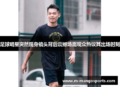 足球明星突然现身镜头背后震撼场面观众热议其出场时刻