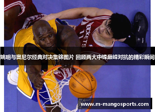 姚明与奥尼尔经典对决集锦图片 回顾两大中锋巅峰对抗的精彩瞬间