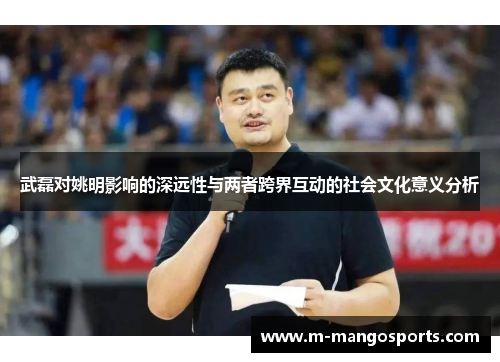 武磊对姚明影响的深远性与两者跨界互动的社会文化意义分析