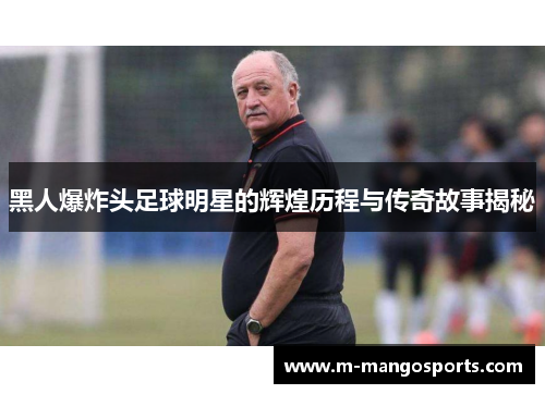 黑人爆炸头足球明星的辉煌历程与传奇故事揭秘