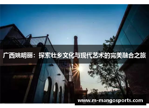 广西姚明丽：探索壮乡文化与现代艺术的完美融合之旅