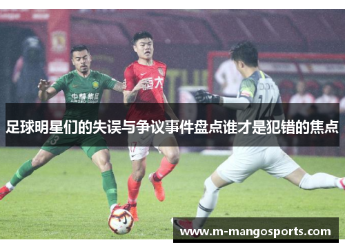 足球明星们的失误与争议事件盘点谁才是犯错的焦点