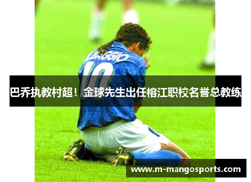 巴乔执教村超！金球先生出任榕江职校名誉总教练