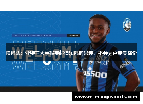 慢镜头：亚特兰大手握英超俱乐部的兴趣，不会为卢克曼降价