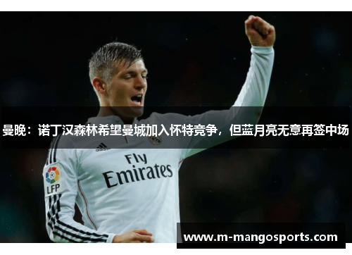 曼晚：诺丁汉森林希望曼城加入怀特竞争，但蓝月亮无意再签中场